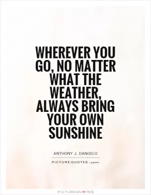 Wherever you go, no matter what the weather, always bring your own sunshine Picture Quote #1
