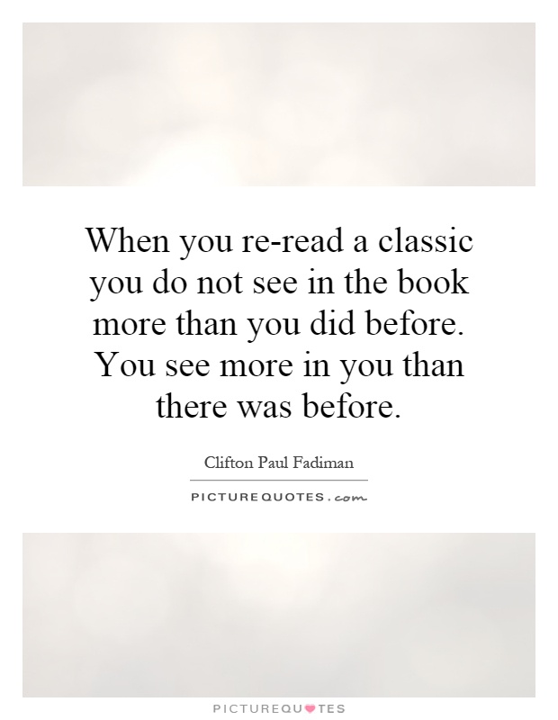 When you re-read a classic you do not see in the book more than you did before. You see more in you than there was before Picture Quote #1