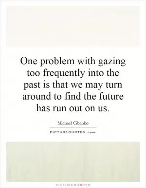 One problem with gazing too frequently into the past is that we may turn around to find the future has run out on us Picture Quote #1