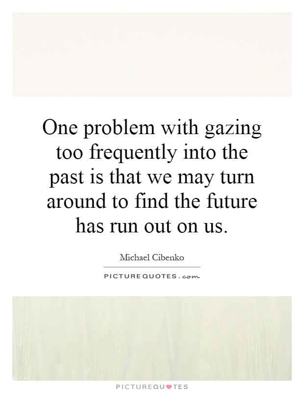 One problem with gazing too frequently into the past is that we may turn around to find the future has run out on us Picture Quote #1