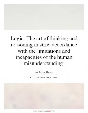Logic: The art of thinking and reasoning in strict accordance with the limitations and incapacities of the human misunderstanding Picture Quote #1