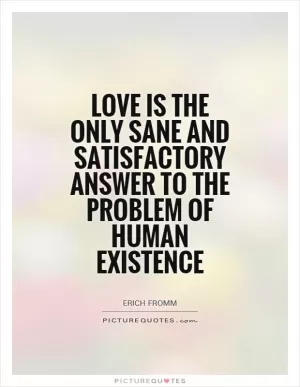 Love is the only sane and satisfactory answer to the problem of human existence Picture Quote #1