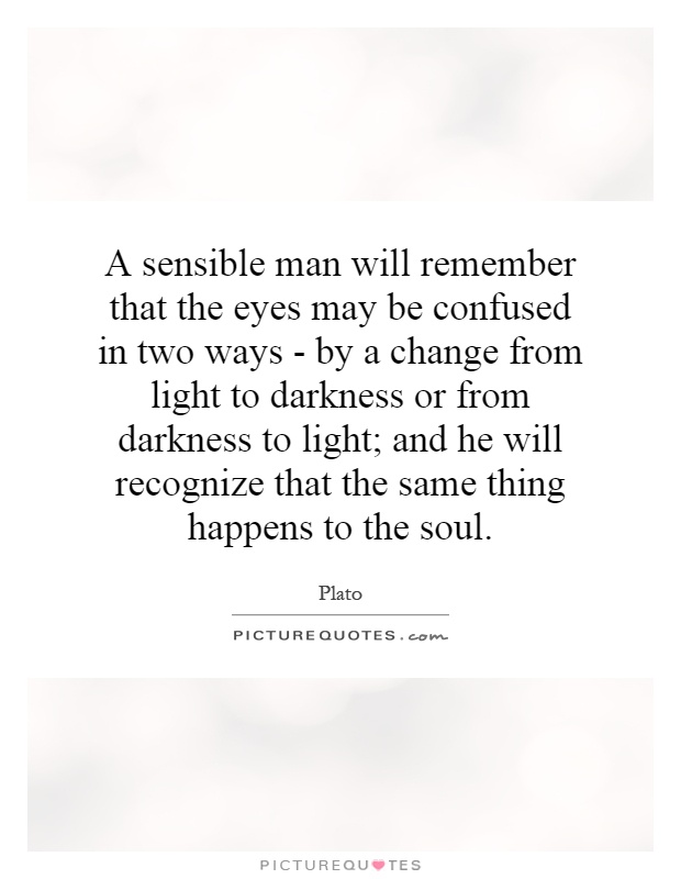 A sensible man will remember that the eyes may be confused in two ways - by a change from light to darkness or from darkness to light; and he will recognize that the same thing happens to the soul Picture Quote #1