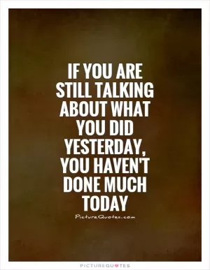 If you are still talking about what you did yesterday, you haven't done much today Picture Quote #1