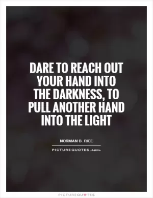 Dare to reach out your hand into the darkness, to pull another hand into the light Picture Quote #1