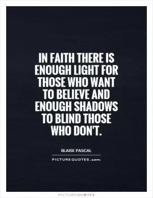 In faith there is enough light for those who want to believe and enough shadows to blind those who don't Picture Quote #1
