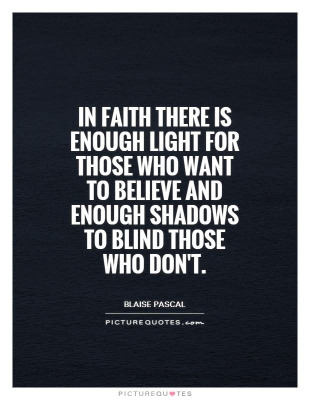 In faith there is enough light for those who want to believe and enough shadows to blind those who don't Picture Quote #1