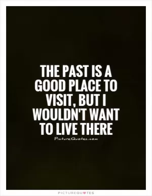 The past is a good place to visit, but I wouldn't want to live there Picture Quote #1