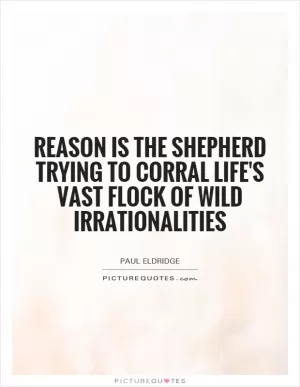 Reason is the shepherd trying to corral life's vast flock of wild irrationalities Picture Quote #1