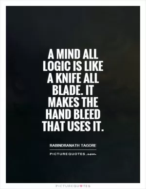 A mind all logic is like a knife all blade. It makes the hand bleed that uses it Picture Quote #1
