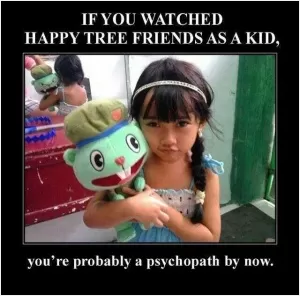 If you watched Happy Tree Friends as a kid, you're probably a psychopath by now Picture Quote #1
