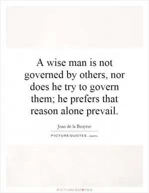 A wise man is not governed by others, nor does he try to govern them; he prefers that reason alone prevail Picture Quote #1