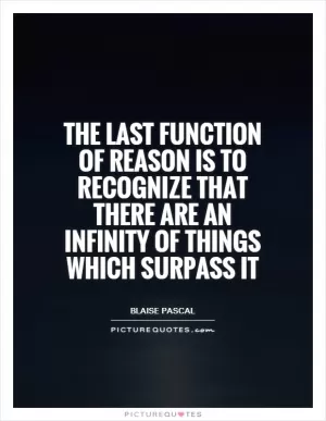 The last function of reason is to recognize that there are an infinity of things which surpass it Picture Quote #1