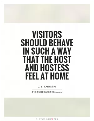 Visitors should behave in such a way that the host and hostess feel at home Picture Quote #1