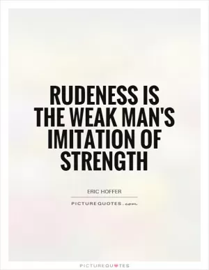 Rudeness is the weak man's imitation of strength Picture Quote #1