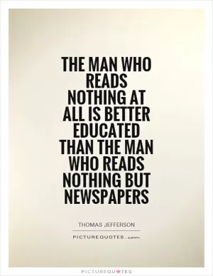 The man who reads nothing at all is better educated than the man who reads nothing but newspapers Picture Quote #1