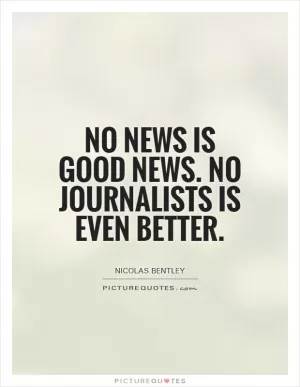 No news is good news. No journalists is even better Picture Quote #1
