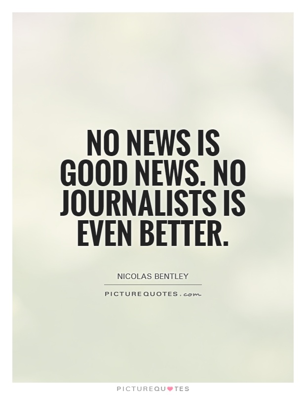 No news is good news. No journalists is even better Picture Quote #1