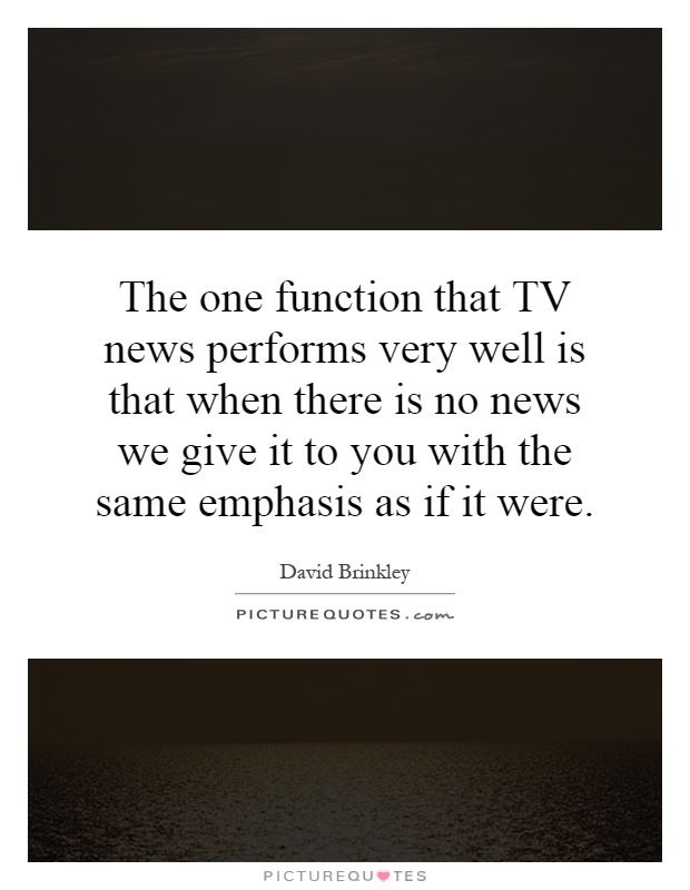 The one function that TV news performs very well is that when there is no news we give it to you with the same emphasis as if it were Picture Quote #1