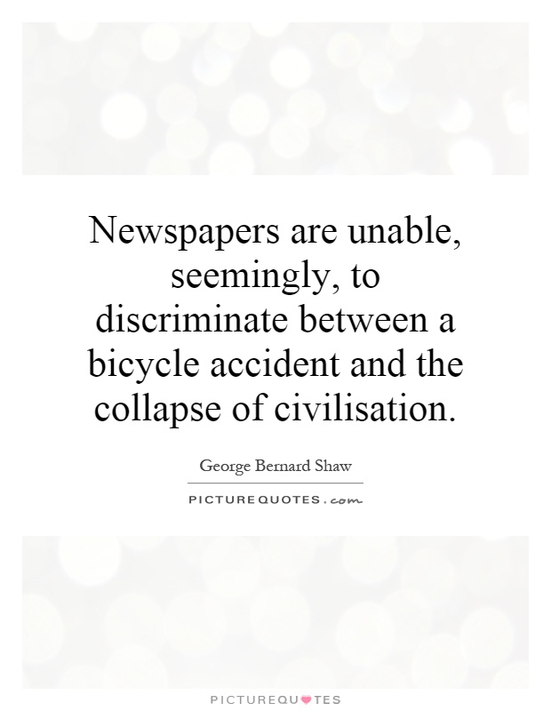 Newspapers are unable, seemingly, to discriminate between a bicycle accident and the collapse of civilisation Picture Quote #1
