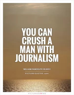 You can crush a man with journalism Picture Quote #1