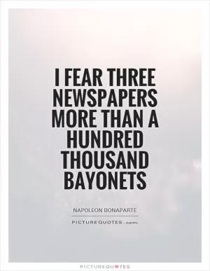 I fear three newspapers more than a hundred thousand bayonets Picture Quote #1