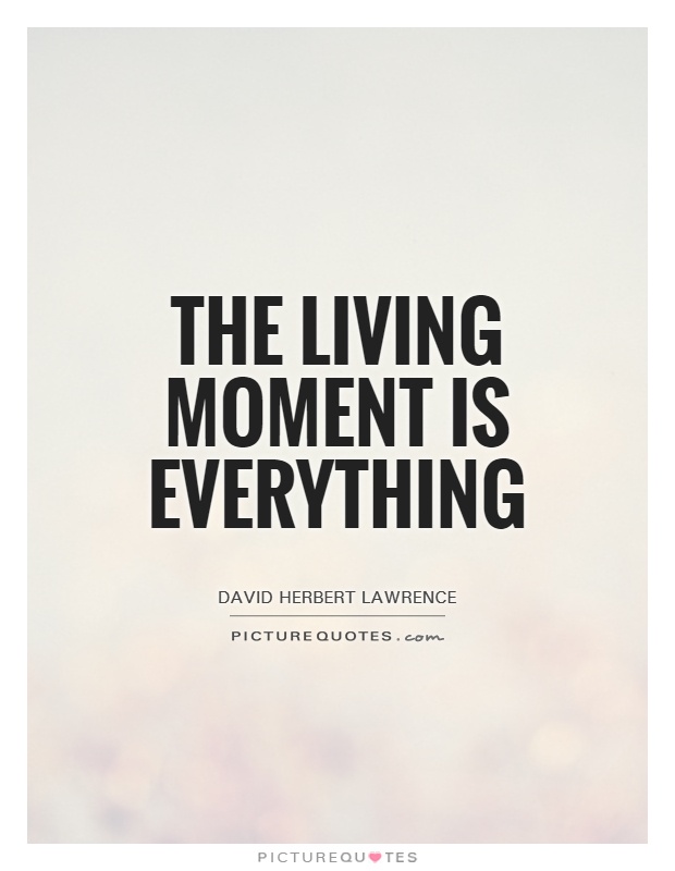 The living moment is everything Picture Quote #1