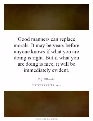 Good manners can replace morals. It may be years before anyone knows if what you are doing is right. But if what you are doing is nice, it will be immediately evident Picture Quote #1