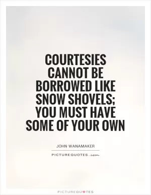 Courtesies cannot be borrowed like snow shovels; you must have some of your own Picture Quote #1