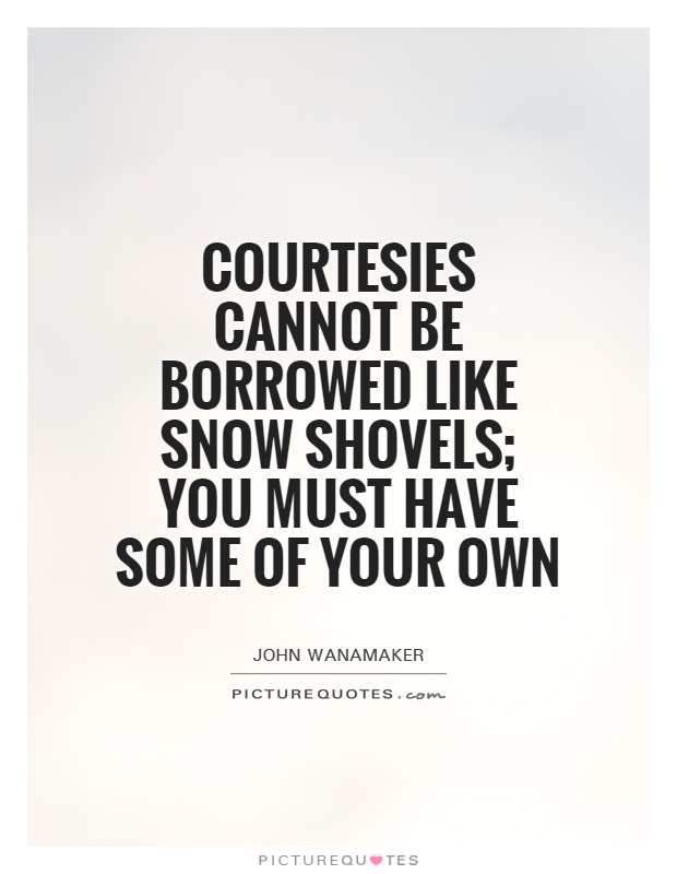Courtesies cannot be borrowed like snow shovels; you must have some of your own Picture Quote #1