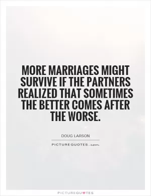 More marriages might survive if the partners realized that sometimes the better comes after the worse Picture Quote #1