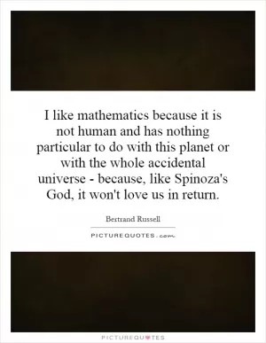 I like mathematics because it is not human and has nothing particular to do with this planet or with the whole accidental universe - because, like Spinoza's God, it won't love us in return Picture Quote #1