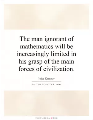 The man ignorant of mathematics will be increasingly limited in his grasp of the main forces of civilization Picture Quote #1