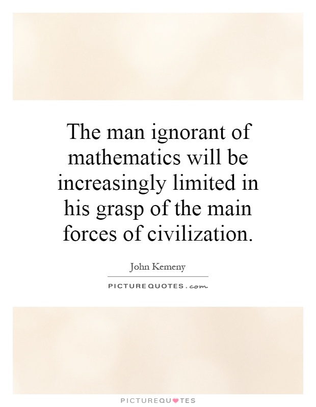 The man ignorant of mathematics will be increasingly limited in his grasp of the main forces of civilization Picture Quote #1