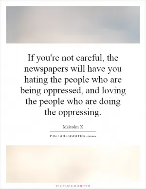 If you're not careful, the newspapers will have you hating the people who are being oppressed, and loving the people who are doing the oppressing Picture Quote #1