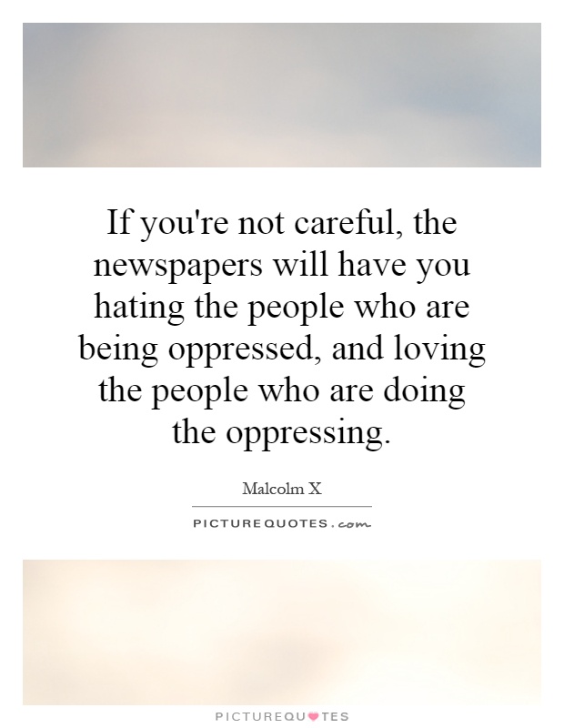 If you're not careful, the newspapers will have you hating the people who are being oppressed, and loving the people who are doing the oppressing Picture Quote #1