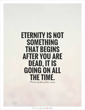 Eternity is not something that begins after you are dead, it is going on all the time Picture Quote #1