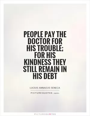 People pay the doctor for his trouble; for his kindness they still remain in his debt Picture Quote #1