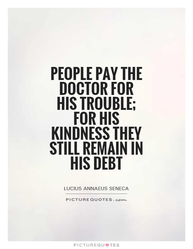 People pay the doctor for his trouble; for his kindness they still remain in his debt Picture Quote #1