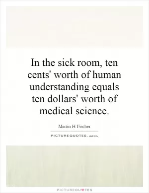 In the sick room, ten cents' worth of human understanding equals ten dollars' worth of medical science Picture Quote #1