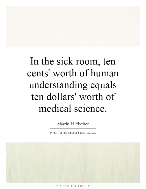 In the sick room, ten cents' worth of human understanding equals ten dollars' worth of medical science Picture Quote #1