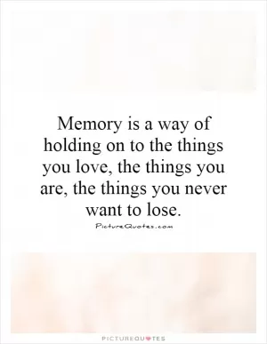 Memory is a way of holding on to the things you love, the things you are, the things you never want to lose Picture Quote #1