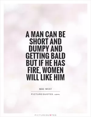 A man can be short and dumpy and getting bald but if he has fire, women will like him Picture Quote #1