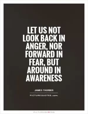Let us not look back in anger, nor forward in fear, but around in awareness Picture Quote #1