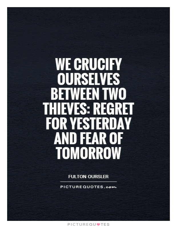 We crucify ourselves between two thieves: regret for yesterday and fear of tomorrow Picture Quote #1