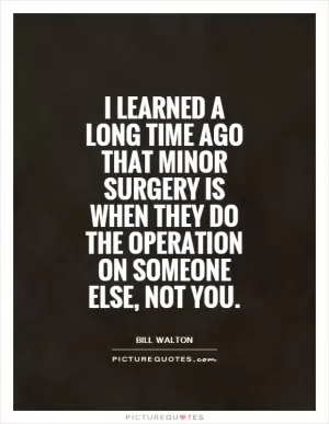 I learned a long time ago that minor surgery is when they do the operation on someone else, not you Picture Quote #1