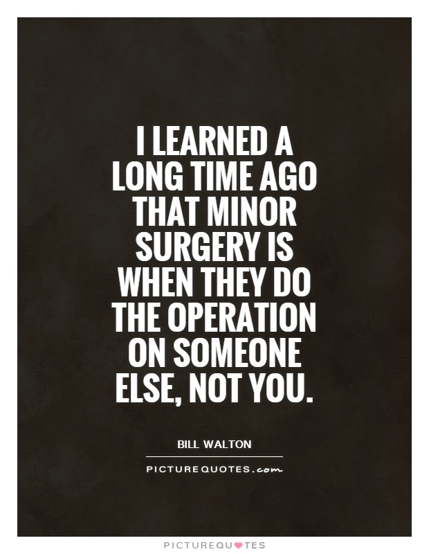 I learned a long time ago that minor surgery is when they do the operation on someone else, not you Picture Quote #1
