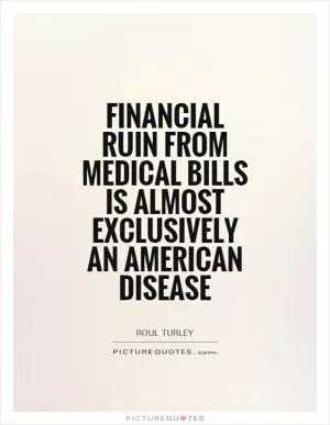 Financial ruin from medical bills is almost exclusively an American disease Picture Quote #1