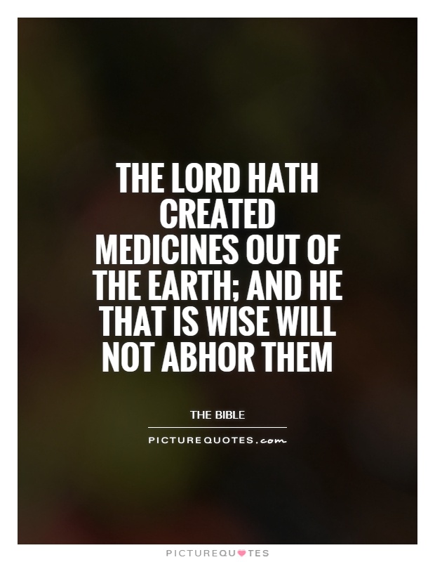 The Lord hath created medicines out of the Earth; and he that is wise will not abhor them Picture Quote #1