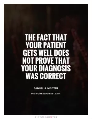 The fact that your patient gets well does not prove that your diagnosis was correct Picture Quote #1